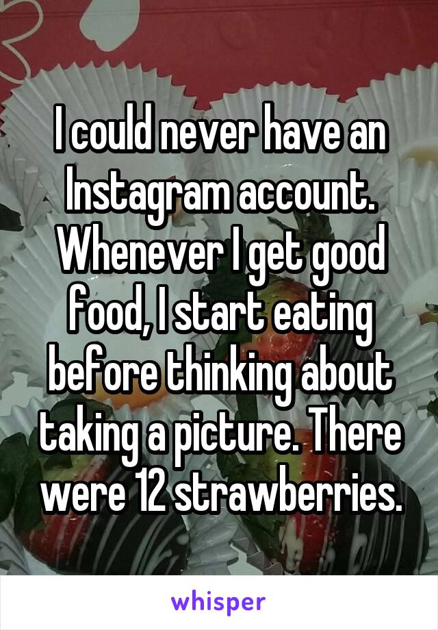 I could never have an Instagram account. Whenever I get good food, I start eating before thinking about taking a picture. There were 12 strawberries.