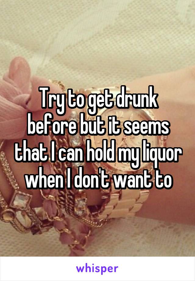 Try to get drunk before but it seems that I can hold my liquor when I don't want to