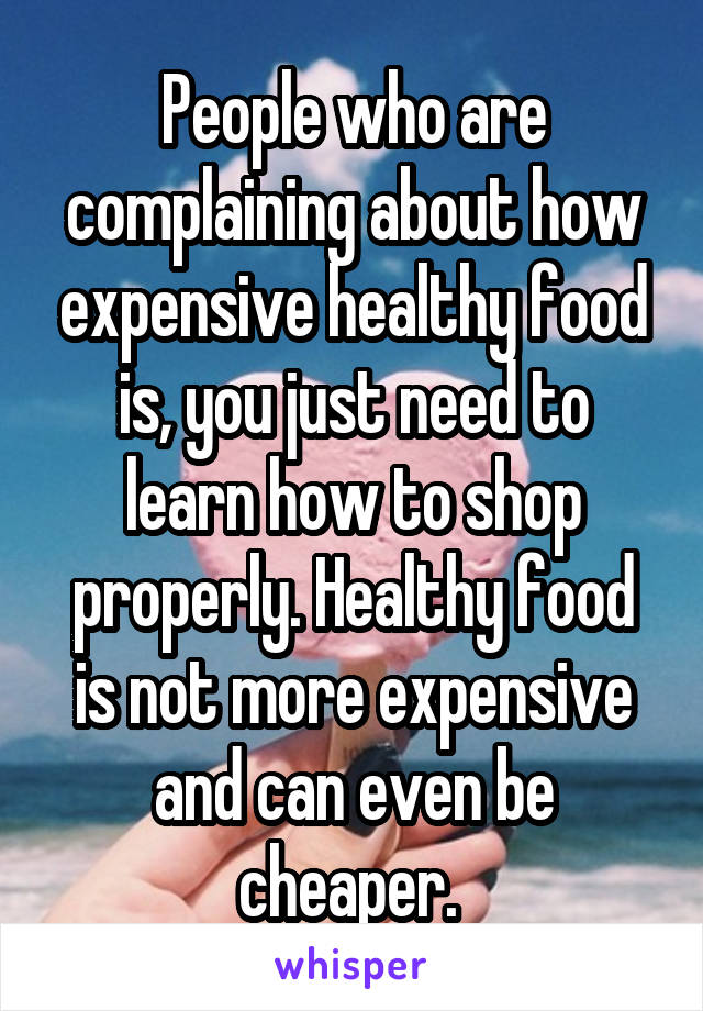 People who are complaining about how expensive healthy food is, you just need to learn how to shop properly. Healthy food is not more expensive and can even be cheaper. 