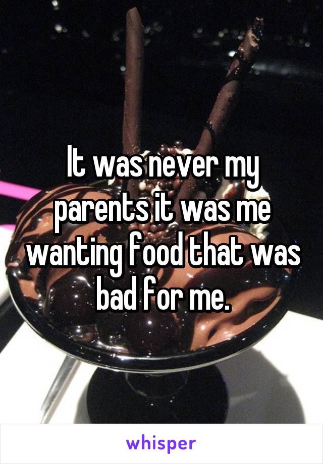 It was never my parents it was me wanting food that was bad for me.