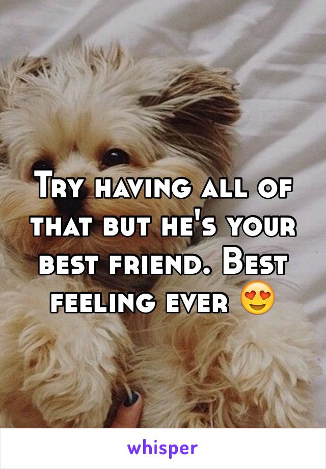 Try having all of that but he's your best friend. Best feeling ever 😍