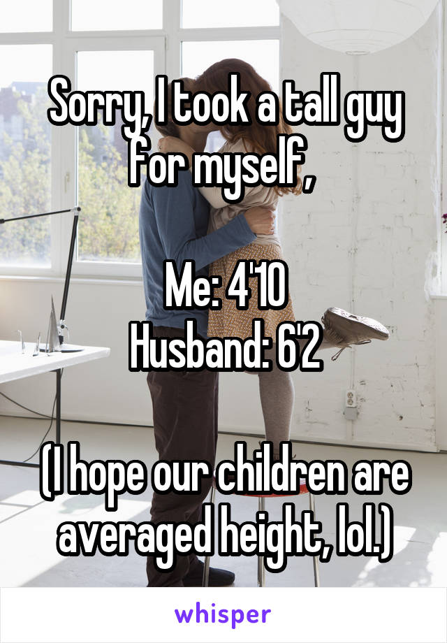 Sorry, I took a tall guy for myself, 

Me: 4'10
Husband: 6'2

(I hope our children are averaged height, lol.)