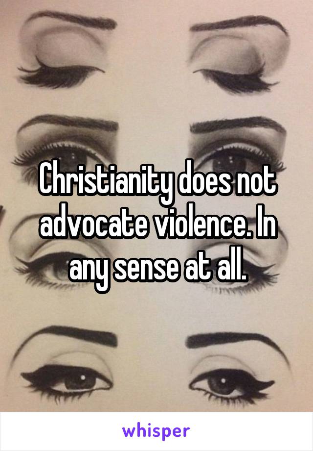 Christianity does not advocate violence. In any sense at all.