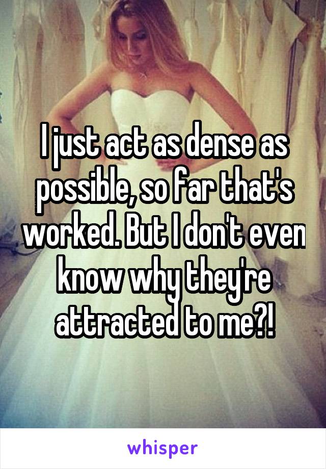 I just act as dense as possible, so far that's worked. But I don't even know why they're attracted to me?!