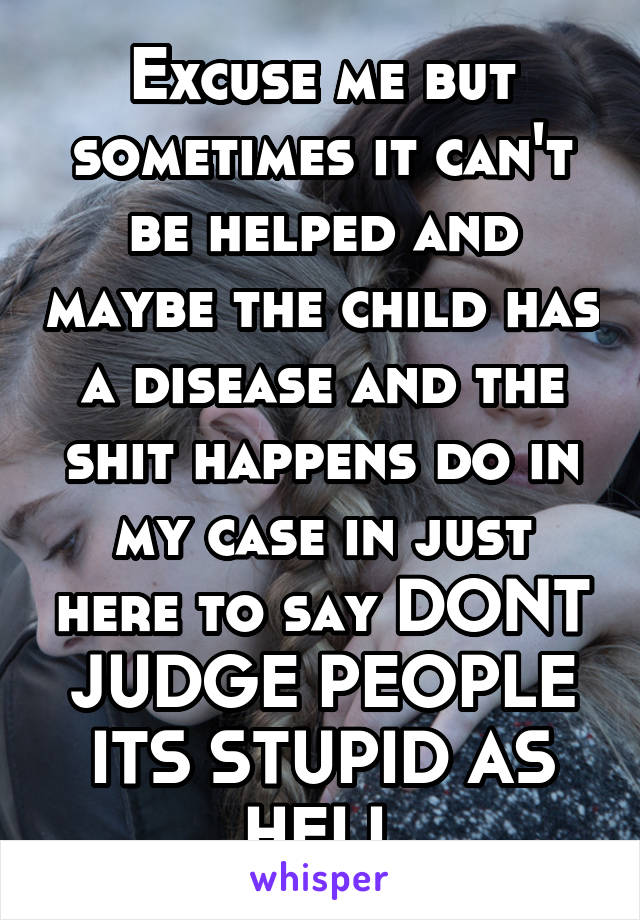 Excuse me but sometimes it can't be helped and maybe the child has a disease and the shit happens do in my case in just here to say DONT JUDGE PEOPLE ITS STUPID AS HELL