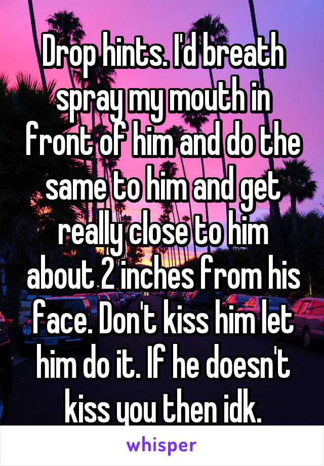 Drop hints. I'd breath spray my mouth in front of him and do the same to him and get really close to him about 2 inches from his face. Don't kiss him let him do it. If he doesn't kiss you then idk.