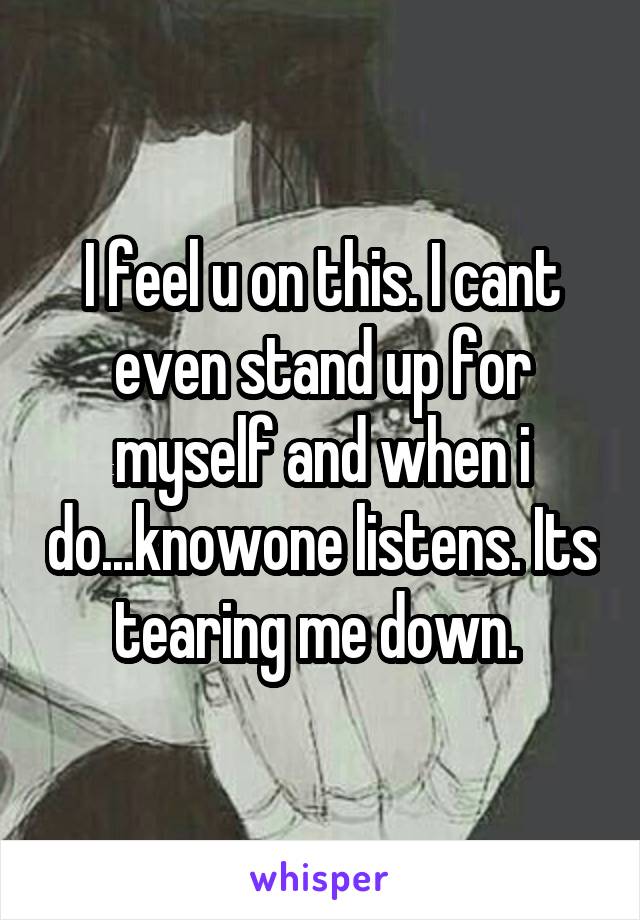 I feel u on this. I cant even stand up for myself and when i do...knowone listens. Its tearing me down. 