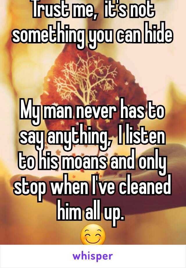 Trust me,  it's not something you can hide 

My man never has to say anything,  I listen to his moans and only stop when I've cleaned him all up. 
😊
