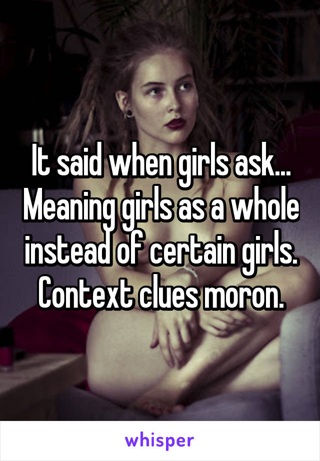 It said when girls ask... Meaning girls as a whole instead of certain girls. Context clues moron.