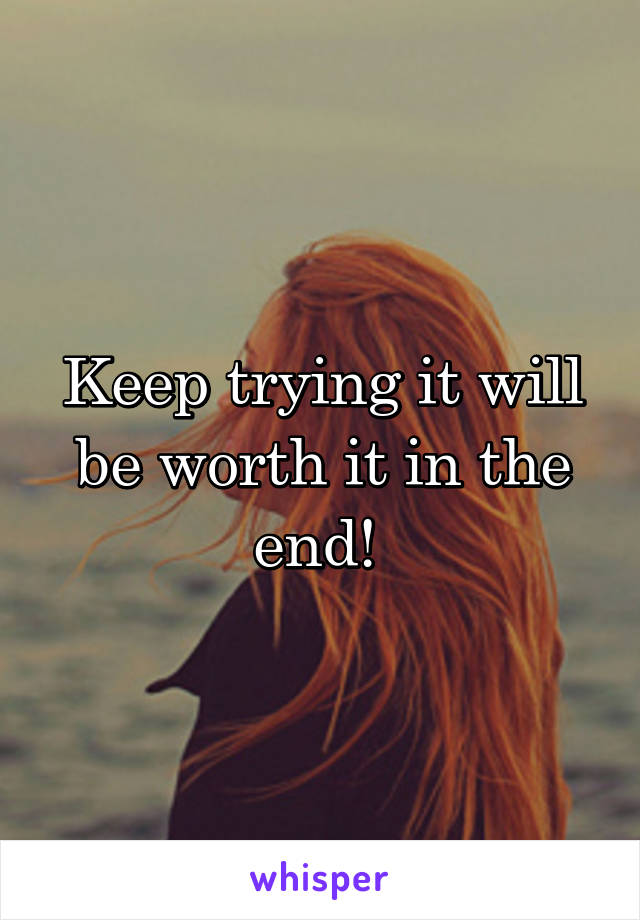 Keep trying it will be worth it in the end! 