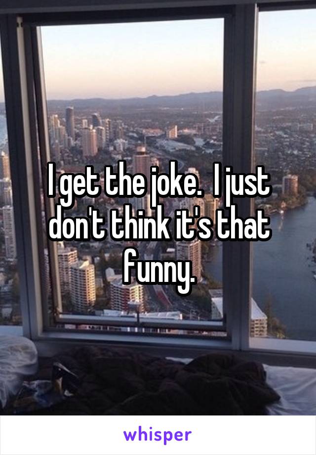 I get the joke.  I just don't think it's that funny.