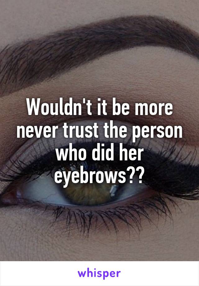 Wouldn't it be more never trust the person who did her eyebrows??