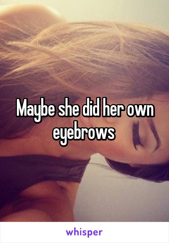 Maybe she did her own eyebrows 