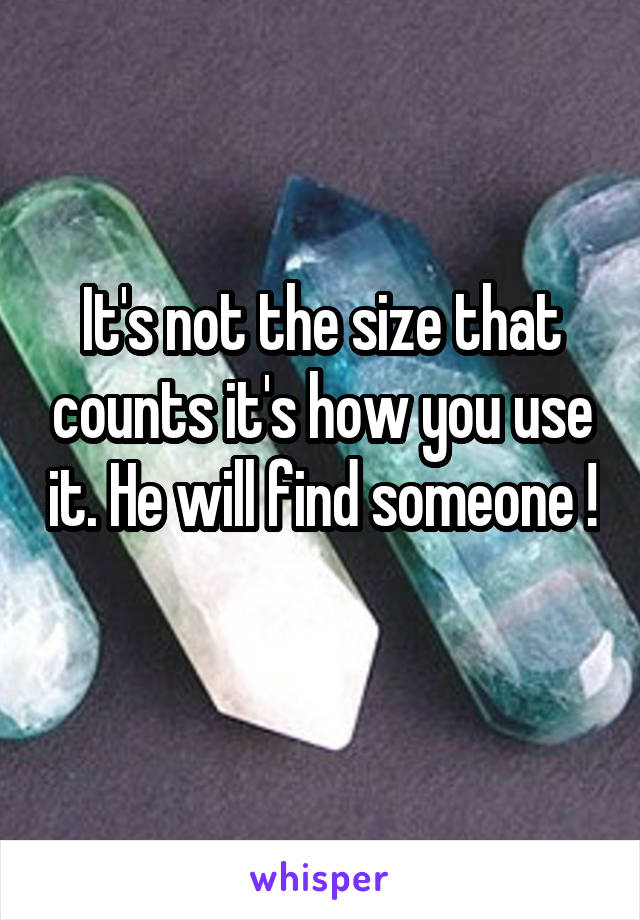 It's not the size that counts it's how you use it. He will find someone ! 