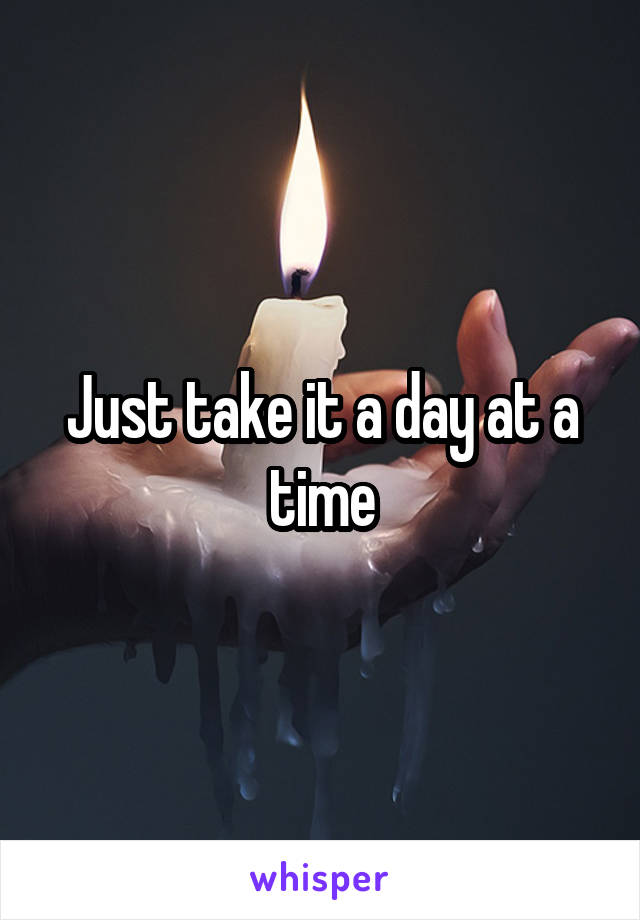 Just take it a day at a time
