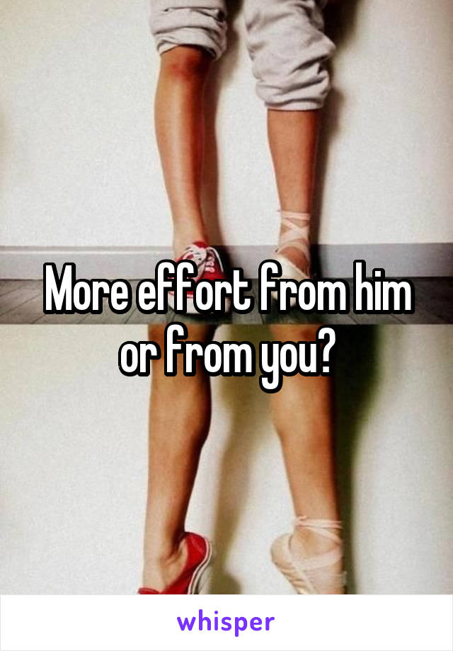 More effort from him or from you?