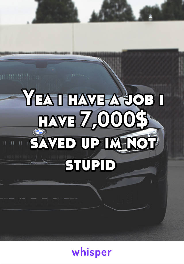 Yea i have a job i have 7,000$ saved up im not stupid 