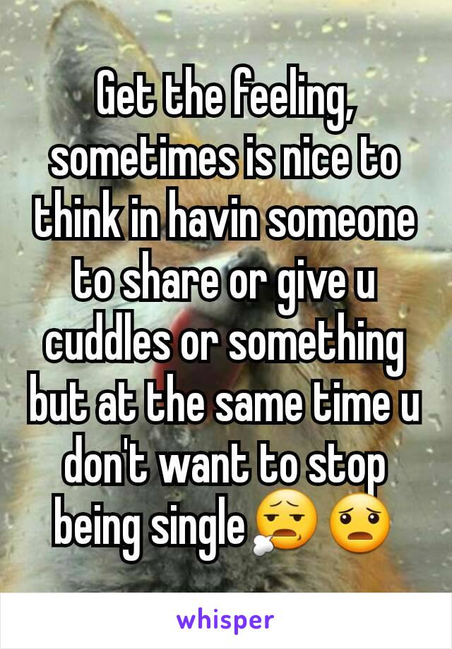 Get the feeling, sometimes is nice to think in havin someone to share or give u cuddles or something but at the same time u don't want to stop being single😧😦