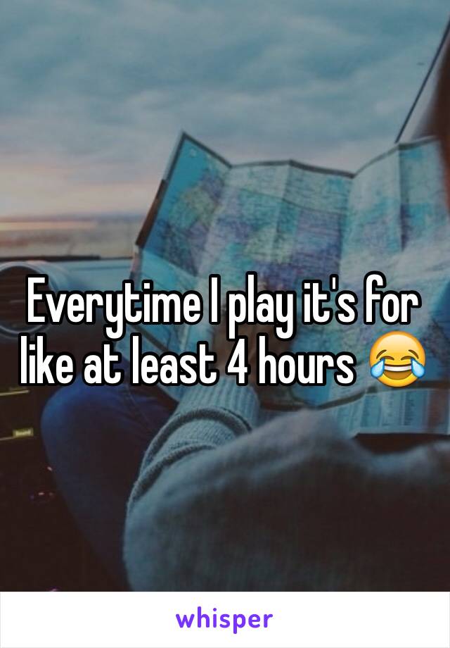 Everytime I play it's for like at least 4 hours 😂