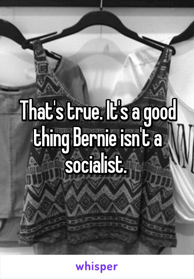 That's true. It's a good thing Bernie isn't a socialist. 