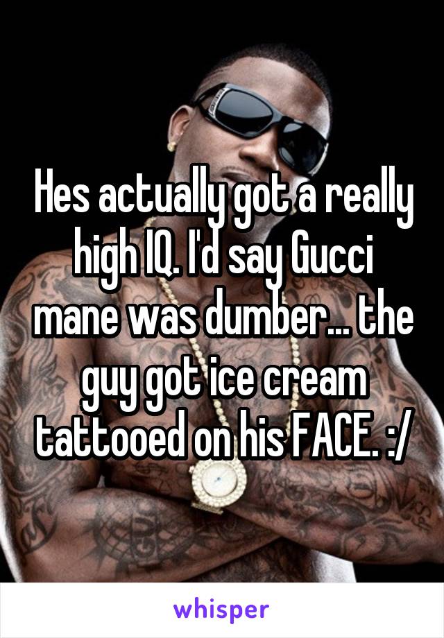 Hes actually got a really high IQ. I'd say Gucci mane was dumber... the guy got ice cream tattooed on his FACE. :/