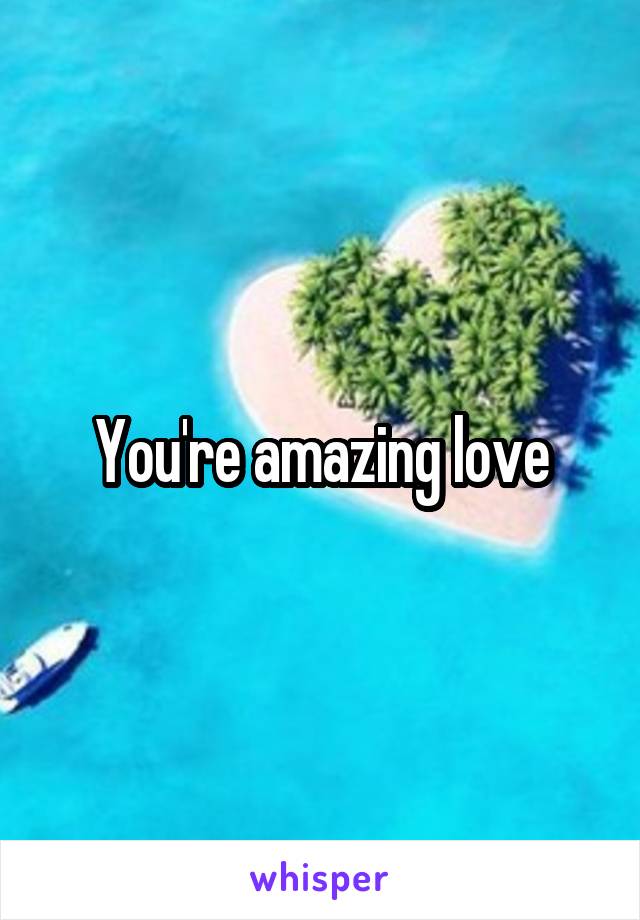You're amazing love