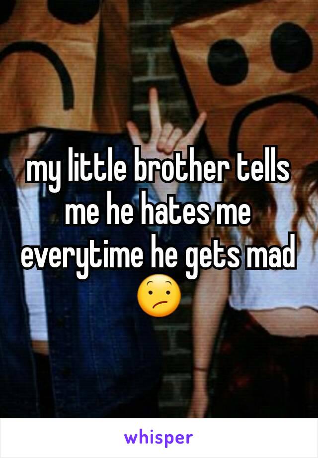 my little brother tells me he hates me everytime he gets mad 😕