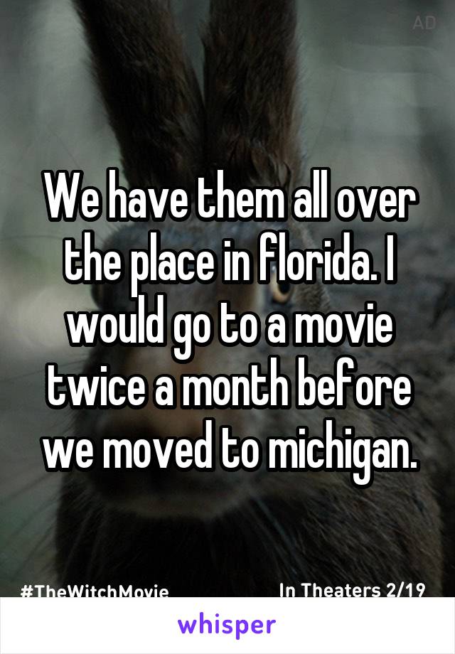 We have them all over the place in florida. I would go to a movie twice a month before we moved to michigan.