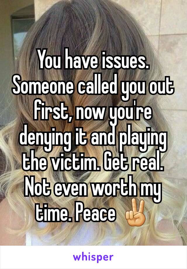 You have issues. Someone called you out first, now you're denying it and playing the victim. Get real. Not even worth my time. Peace ✌