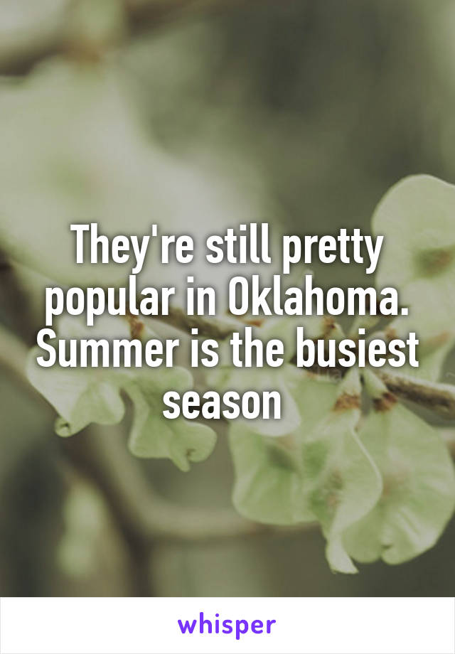 They're still pretty popular in Oklahoma. Summer is the busiest season 