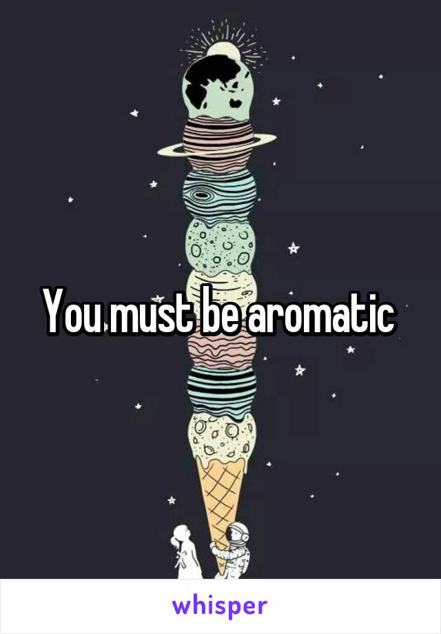 You must be aromatic 
