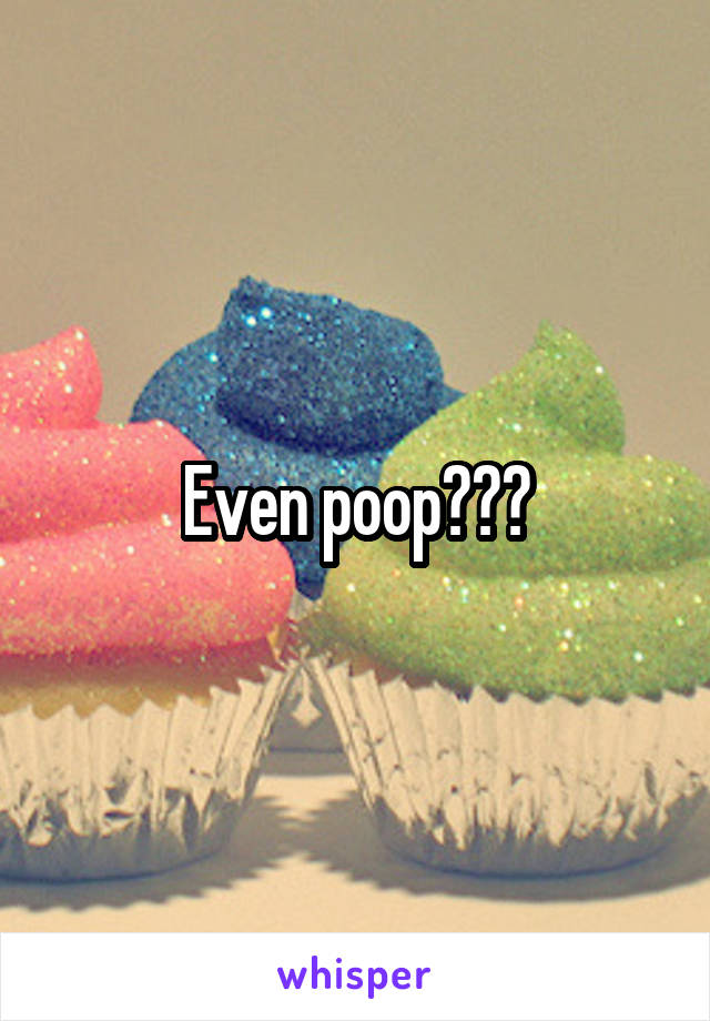 Even poop???