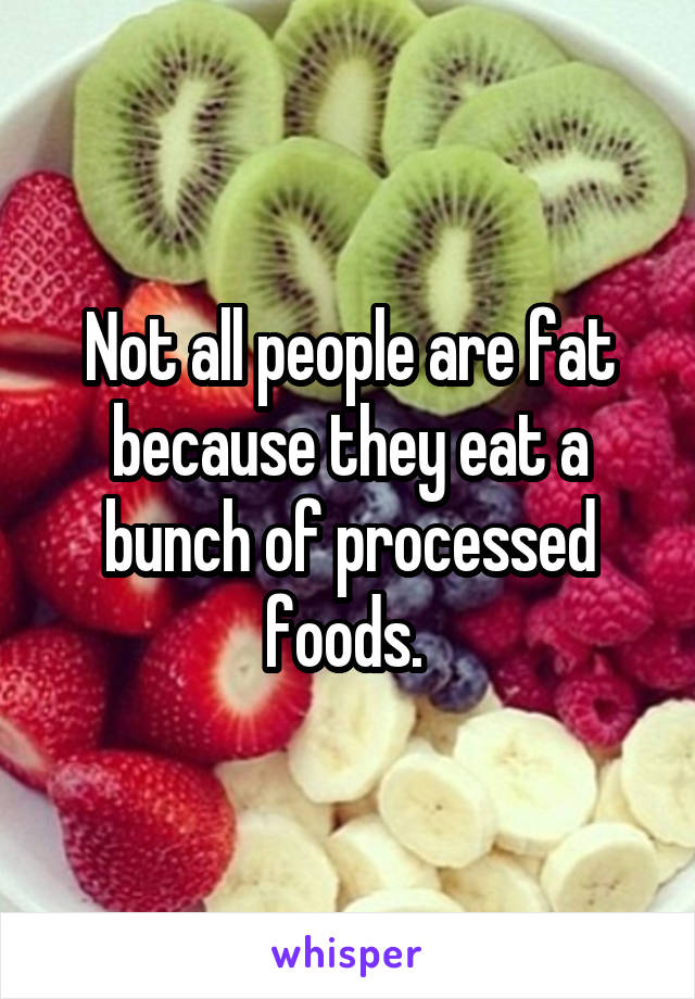 Not all people are fat because they eat a bunch of processed foods. 