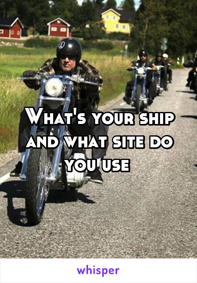 What's your ship and what site do you use 