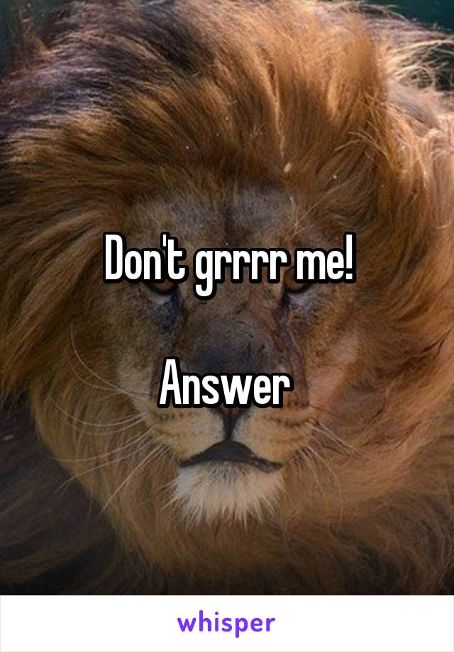 Don't grrrr me!

Answer 