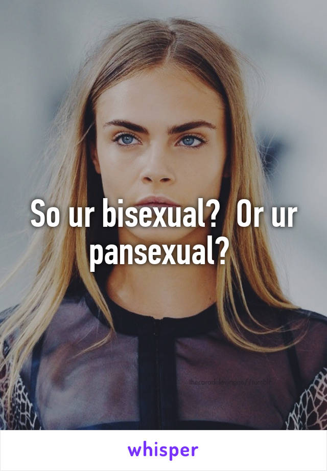 So ur bisexual?  Or ur pansexual? 