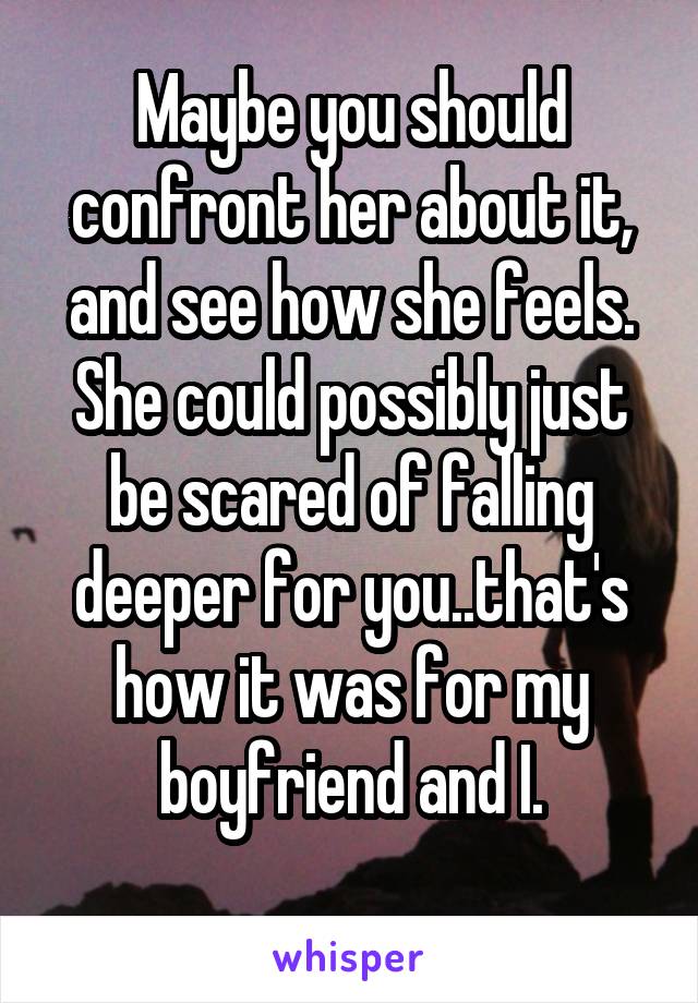 Maybe you should confront her about it, and see how she feels. She could possibly just be scared of falling deeper for you..that's how it was for my boyfriend and I.
