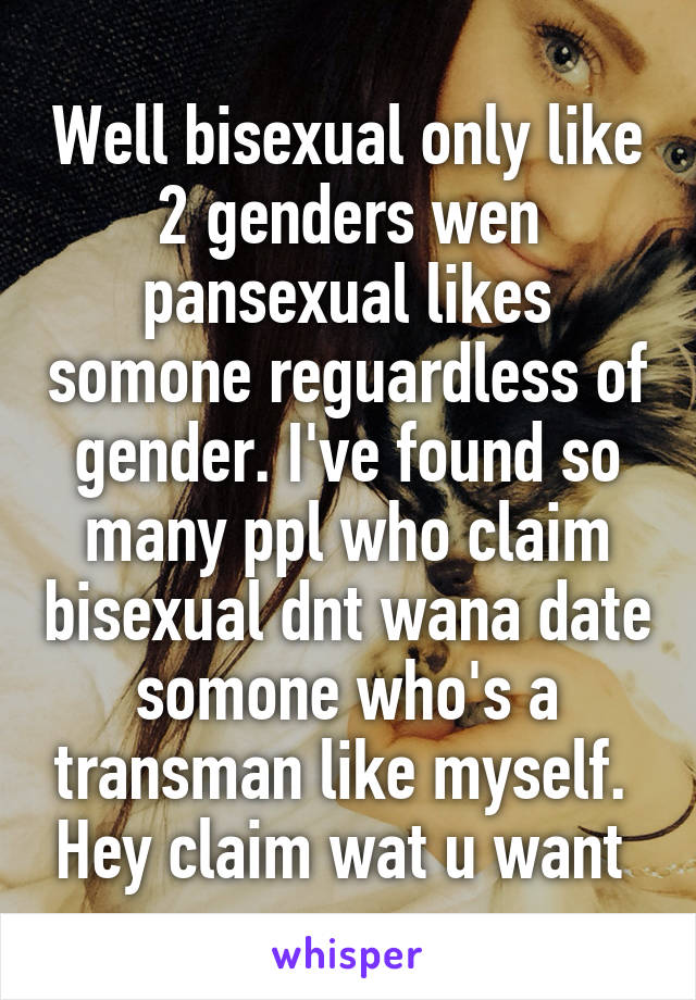Well bisexual only like 2 genders wen pansexual likes somone reguardless of gender. I've found so many ppl who claim bisexual dnt wana date somone who's a transman like myself.  Hey claim wat u want 
