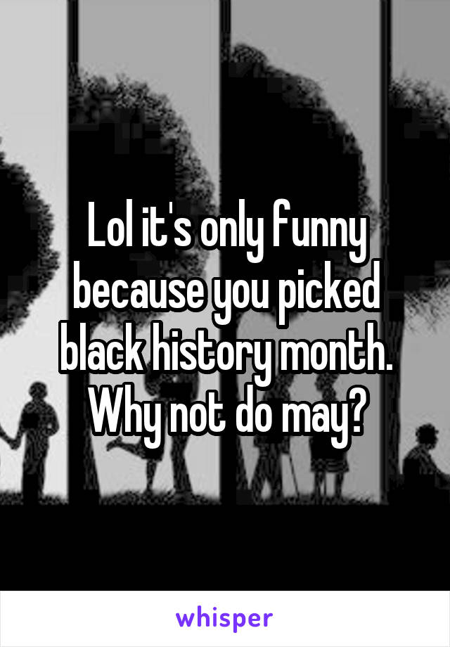 Lol it's only funny because you picked black history month. Why not do may?