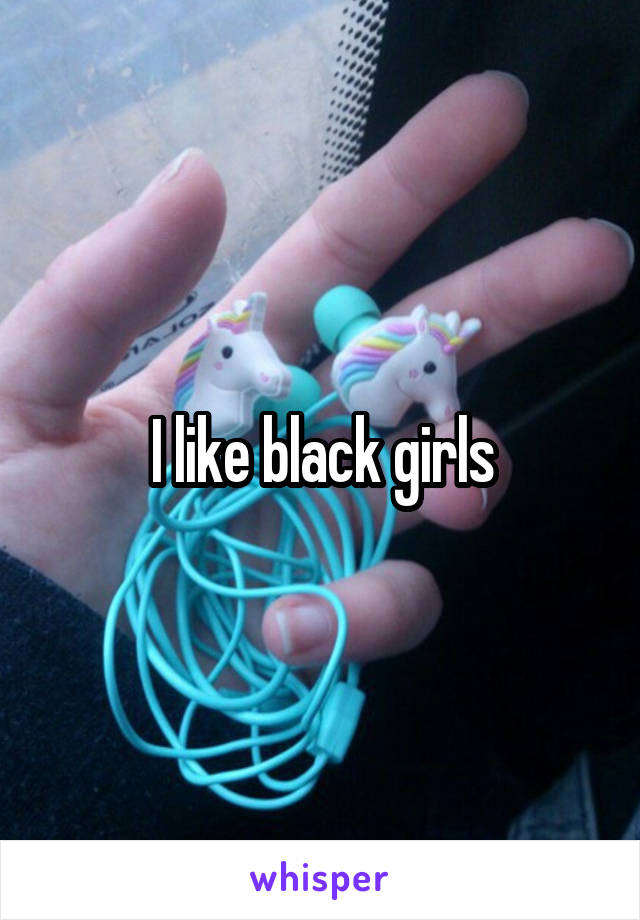 I like black girls