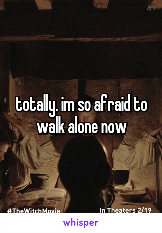 totally. im so afraid to walk alone now