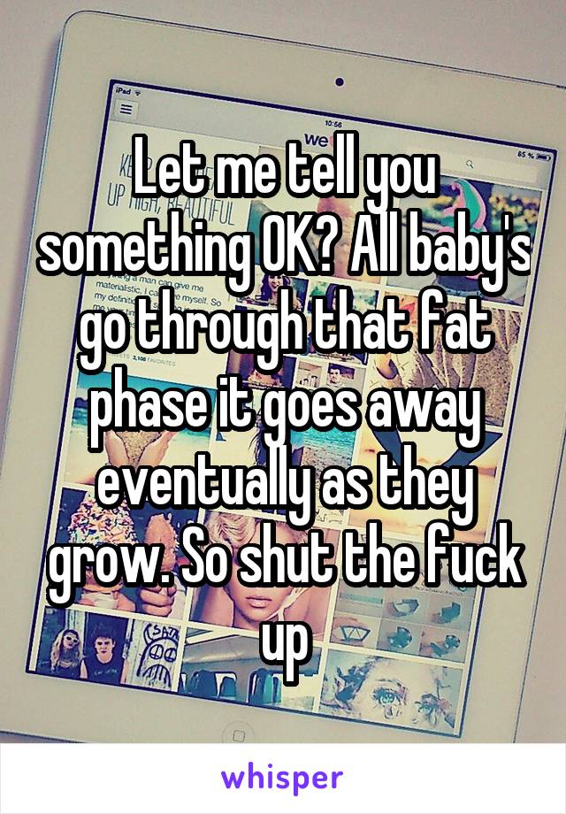 Let me tell you something OK? All baby's go through that fat phase it goes away eventually as they grow. So shut the fuck up