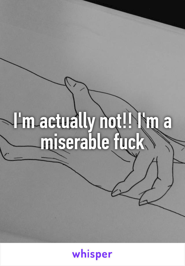 I'm actually not!! I'm a miserable fuck