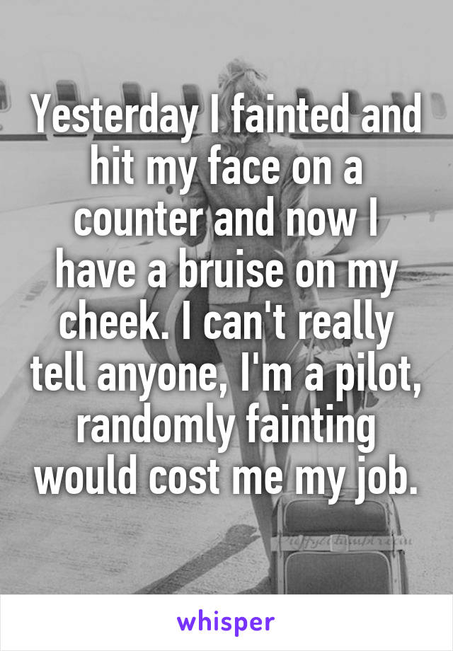 Yesterday I fainted and hit my face on a counter and now I have a bruise on my cheek. I can't really tell anyone, I'm a pilot, randomly fainting would cost me my job. 