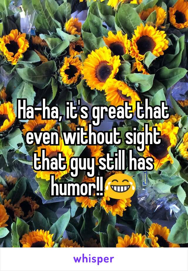 Ha-ha, it's great that even without sight that guy still has humor!!😂