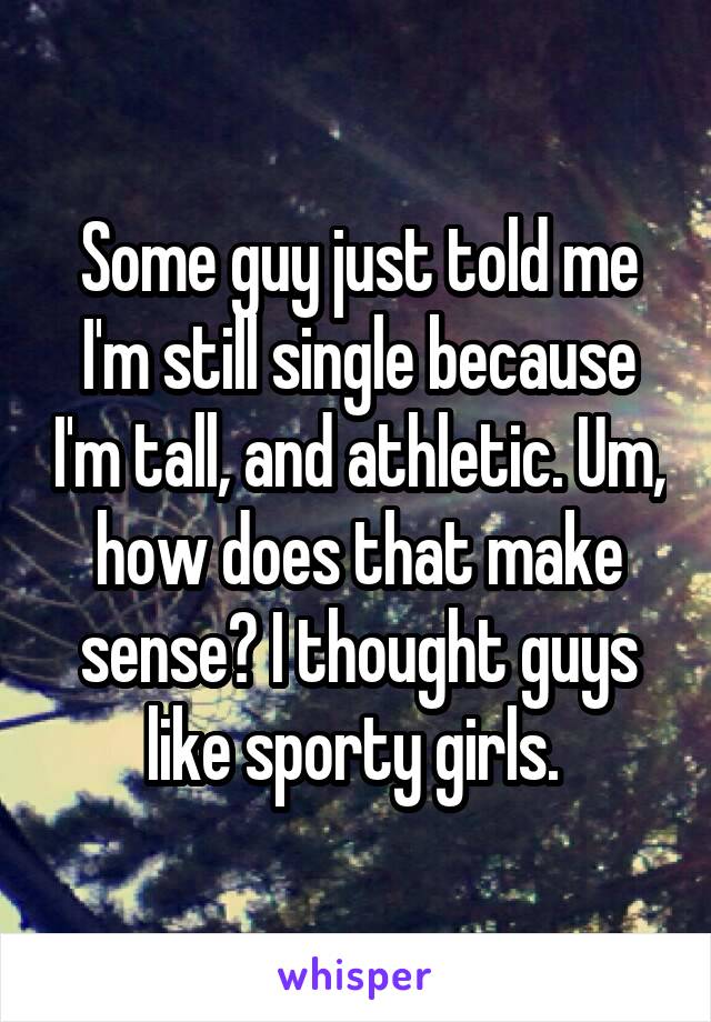 Some guy just told me I'm still single because I'm tall, and athletic. Um, how does that make sense? I thought guys like sporty girls. 