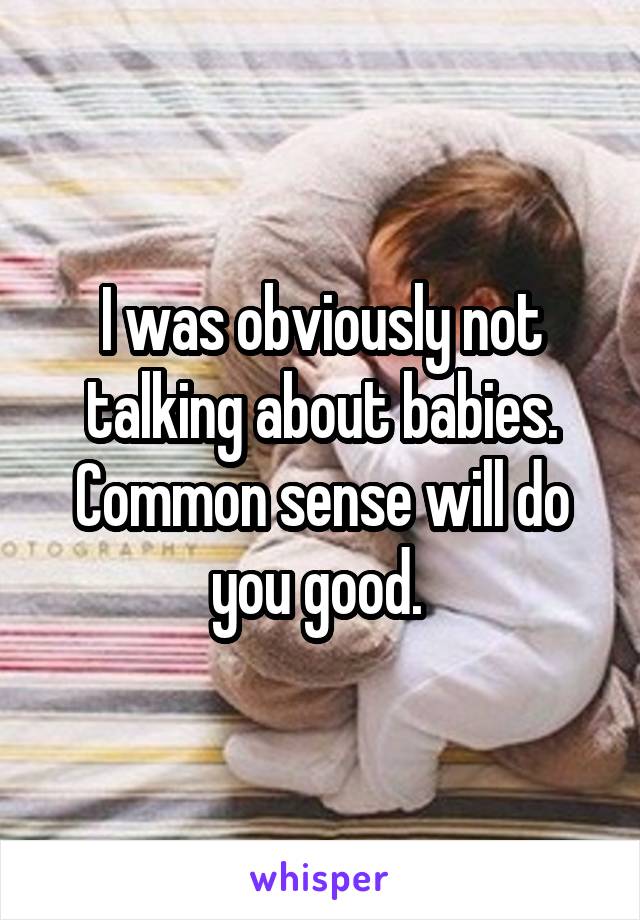 I was obviously not talking about babies. Common sense will do you good. 