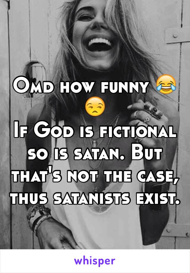 Omd how funny 😂😒
If God is fictional so is satan. But that's not the case, thus satanists exist.
