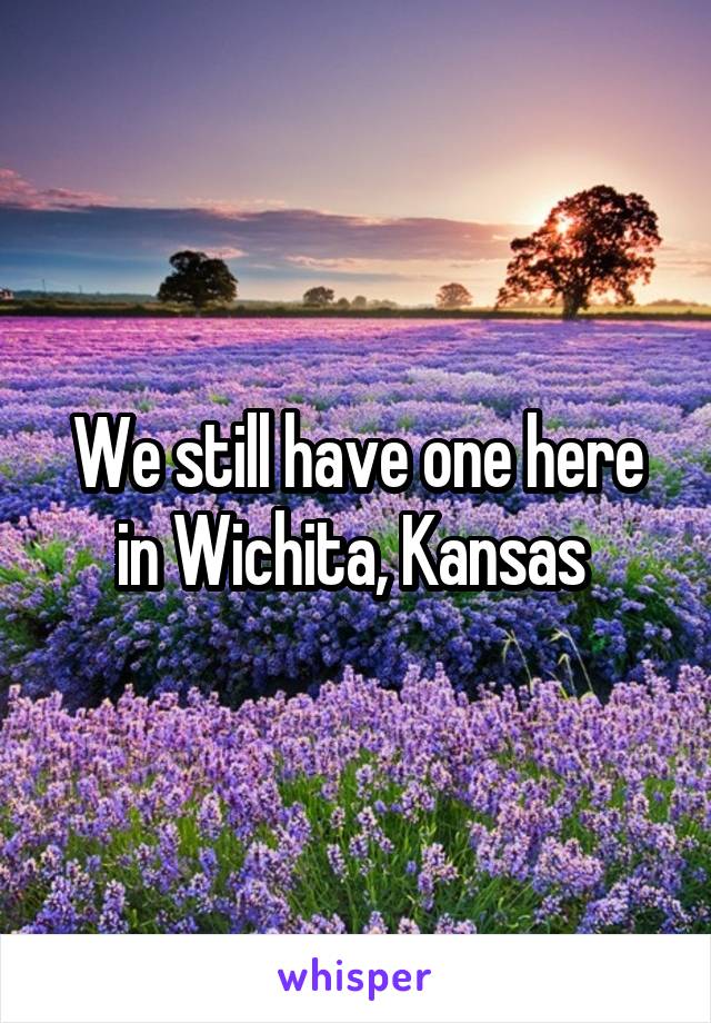 We still have one here in Wichita, Kansas 