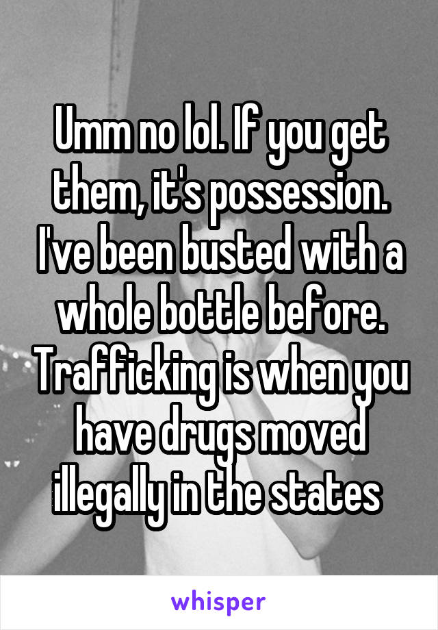 Umm no lol. If you get them, it's possession. I've been busted with a whole bottle before. Trafficking is when you have drugs moved illegally in the states 